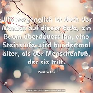 Wie vergänglich ist doch der Mensch auf dieser Erde, ein Baum überdauert ihn, eine Steinstufe wird hundertmal älter, als der Menschenfuß, der sie tritt.