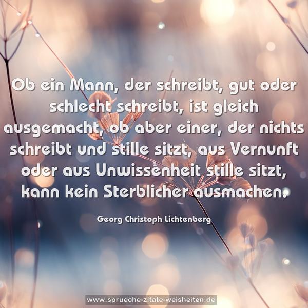 Ob ein Mann, der schreibt, gut oder schlecht schreibt, ist gleich ausgemacht, ob aber einer, der nichts schreibt und stille sitzt, aus Vernunft oder aus Unwissenheit stille sitzt, kann kein Sterblicher ausmachen. 