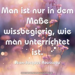 Man ist nur in dem Maße wissbegierig,
wie man unterrichtet ist.