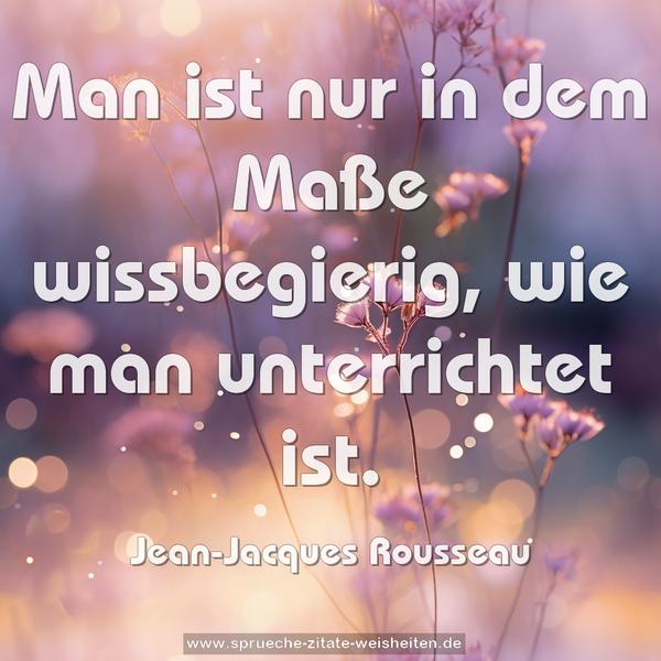 Man ist nur in dem Maße wissbegierig,
wie man unterrichtet ist.