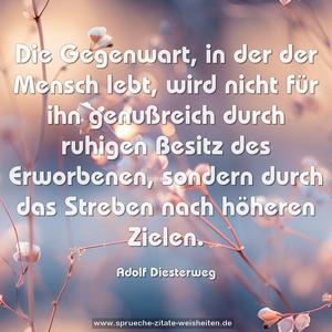 Die Gegenwart, in der der Mensch lebt,
wird nicht für ihn genußreich durch ruhigen Besitz des Erworbenen, sondern durch das Streben nach höheren Zielen.
