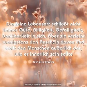 Die feine Lebensart schließt nicht immer Güte, Billigkeit, Gefälligkeit, Dankbarkeit in sich. Aber sie verleiht wenigstens den Anschein davon und stellt den Menschen äußerlich dar, wie er innerlich sein sollte