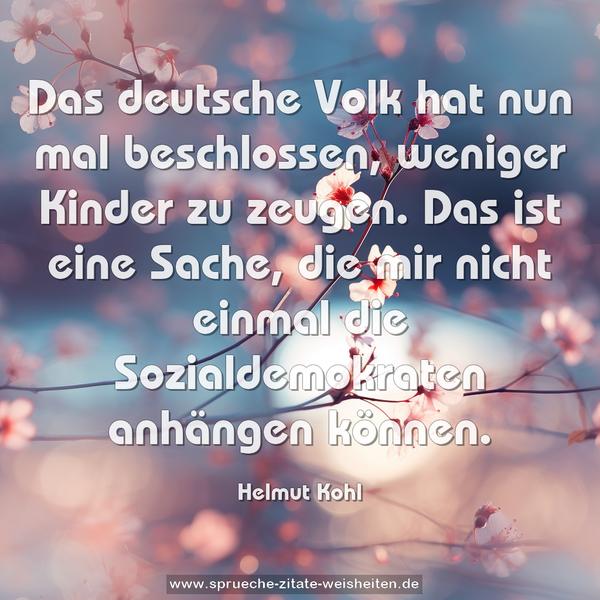 Das deutsche Volk hat nun mal beschlossen,
weniger Kinder zu zeugen. Das ist eine Sache,
die mir nicht einmal die Sozialdemokraten anhängen können.