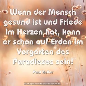 Wenn der Mensch gesund ist und Friede im Herzen hat,
kann er schon auf Erden im Vorgarten des Paradieses sein!