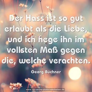 Der Hass ist so gut erlaubt als die Liebe,
und ich hege ihn im vollsten Maß gegen die,
welche verachten.