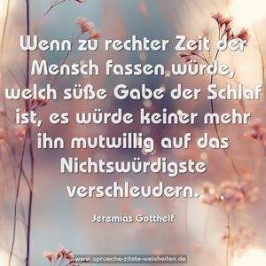 Wenn zu rechter Zeit der Mensch fassen würde,
welch süße Gabe der Schlaf ist,
es würde keiner mehr ihn mutwillig auf das Nichtswürdigste verschleudern.