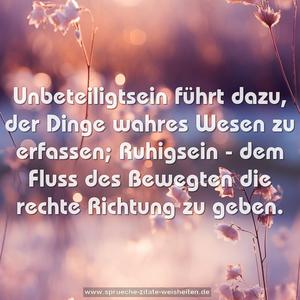 Unbeteiligtsein führt dazu,
der Dinge wahres Wesen zu erfassen;
Ruhigsein - dem Fluss des Bewegten die rechte
Richtung zu geben.