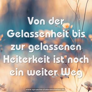 Von der Gelassenheit bis zur
gelassenen Heiterkeit
ist noch ein weiter Weg