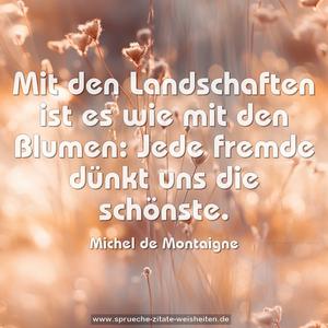Mit den Landschaften ist es wie mit den Blumen:
Jede fremde dünkt uns die schönste.