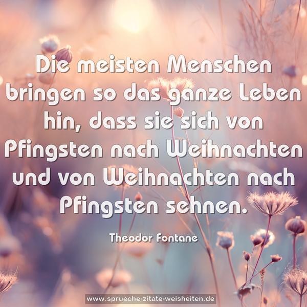 Die meisten Menschen bringen so das ganze Leben hin,
dass sie sich von Pfingsten nach Weihnachten und von Weihnachten nach Pfingsten sehnen.