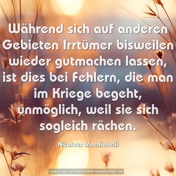 Während sich auf anderen Gebieten Irrtümer bisweilen wieder gutmachen lassen, ist dies bei Fehlern, die man im Kriege begeht, unmöglich, weil sie sich sogleich rächen.