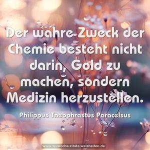 Der wahre Zweck der Chemie besteht nicht darin,
Gold zu machen, sondern Medizin herzustellen.