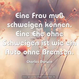 Eine Frau muß schweigen können. 
Eine Ehe ohne Schweigen ist wie ein Auto ohne Bremsen.