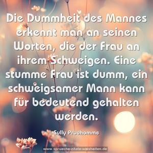 Die Dummheit des Mannes erkennt man an seinen Worten,
die der Frau an ihrem Schweigen.
Eine stumme Frau ist dumm, ein schweigsamer Mann kann für bedeutend gehalten werden.
