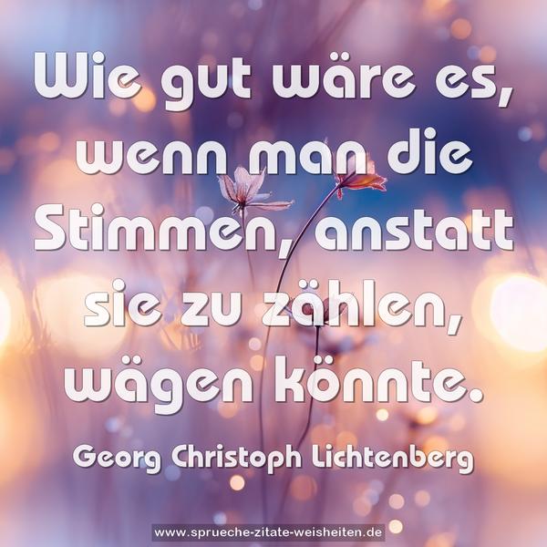 Wie gut wäre es, wenn man die Stimmen,
anstatt sie zu zählen, wägen könnte.