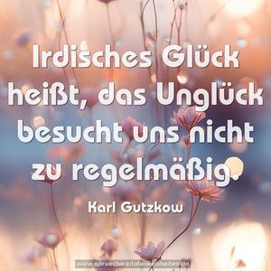 Irdisches Glück heißt,
das Unglück besucht uns nicht zu regelmäßig.