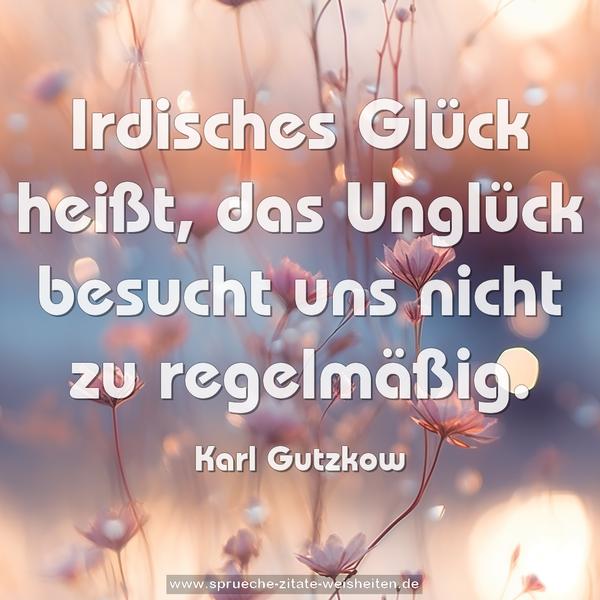 Irdisches Glück heißt,
das Unglück besucht uns nicht zu regelmäßig.