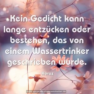 Kein Gedicht kann lange entzücken oder bestehen,
das von einem Wassertrinker geschrieben wurde.