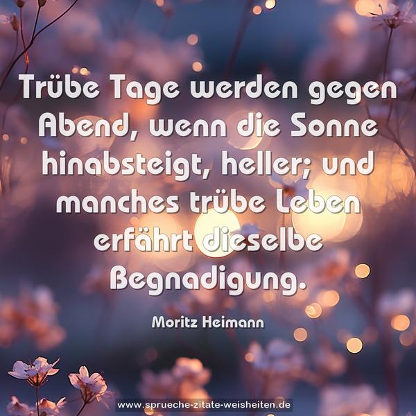 Trübe Tage werden gegen Abend, wenn die Sonne hinabsteigt, heller; und manches trübe Leben erfährt dieselbe Begnadigung. 