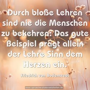 Durch bloße Lehren sind nie die Menschen zu bekehren:
Das gute Beispiel prägt allein der Lehre Sinn dem Herzen ein.