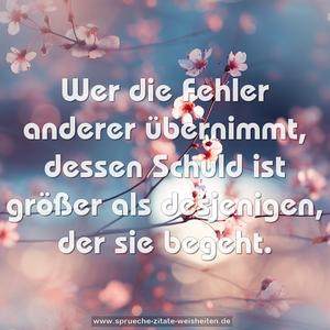 Wer die Fehler anderer übernimmt, 
dessen Schuld ist größer als desjenigen, der sie begeht.  