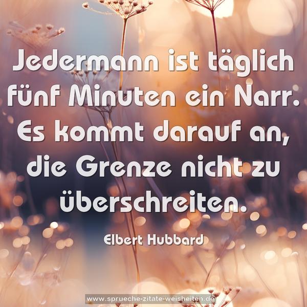 Jedermann ist täglich fünf Minuten ein Narr.
Es kommt darauf an, die Grenze nicht zu überschreiten.