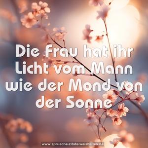 Die Frau hat ihr Licht vom Mann
wie der Mond von der Sonne