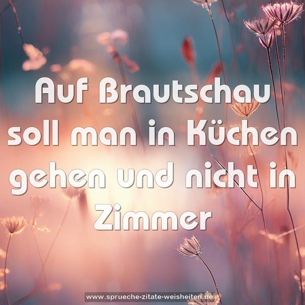 Auf Brautschau soll man in Küchen gehen
und nicht in Zimmer