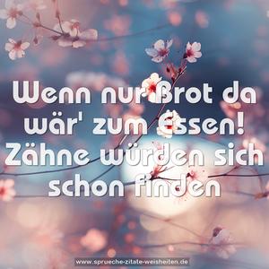 Wenn nur Brot da wär' zum Essen!
Zähne würden sich schon finden