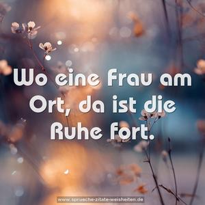 Wo eine Frau am Ort, da ist die Ruhe fort.