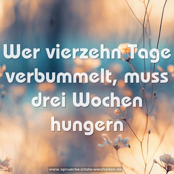 Wer vierzehn Tage verbummelt, muss drei Wochen hungern