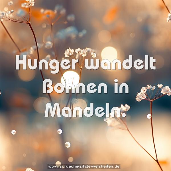 Hunger wandelt Bohnen in Mandeln. 