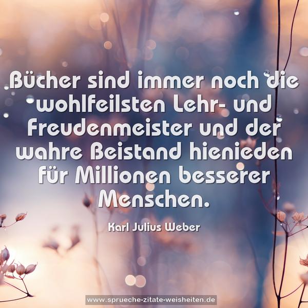 Bücher sind immer noch die wohlfeilsten Lehr- und Freudenmeister und der wahre Beistand hienieden für Millionen besserer Menschen.