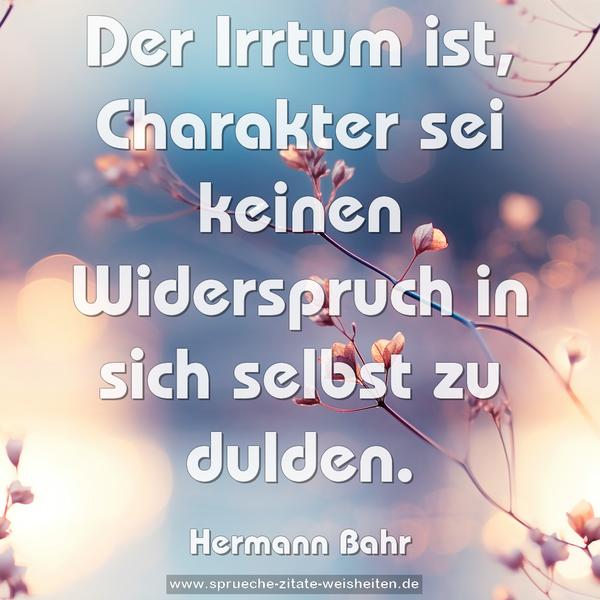 Der Irrtum ist,
Charakter sei keinen Widerspruch in sich selbst zu dulden.