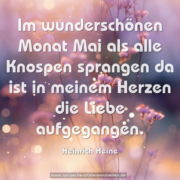 Im wunderschönen Monat Mai
als alle Knospen sprangen
da ist in meinem Herzen die Liebe aufgegangen.