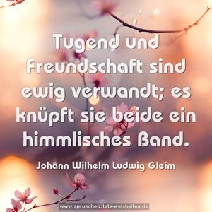 Tugend und Freundschaft sind ewig verwandt;
es knüpft sie beide ein himmlisches Band. 