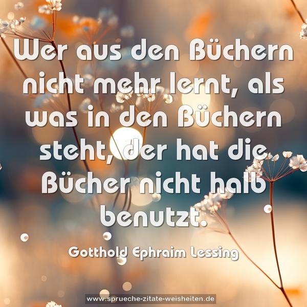 Wer aus den Büchern nicht mehr lernt,
als was in den Büchern steht,
der hat die Bücher nicht halb benutzt.