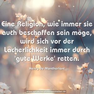 Eine Religion, wie immer sie auch beschaffen sein möge, wird sich vor der Lächerlichkeit immer durch 'gute Werke' retten.