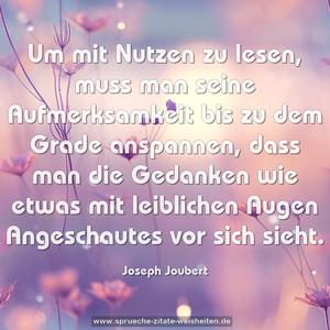 Um mit Nutzen zu lesen, muss man seine Aufmerksamkeit bis zu dem Grade anspannen, dass man die Gedanken wie etwas mit leiblichen Augen Angeschautes vor sich sieht.