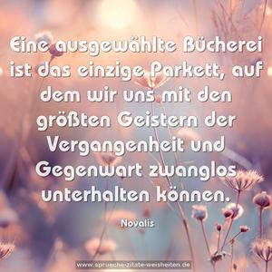 Eine ausgewählte Bücherei ist das einzige Parkett,
auf dem wir uns mit den größten Geistern der Vergangenheit
und Gegenwart zwanglos unterhalten können.