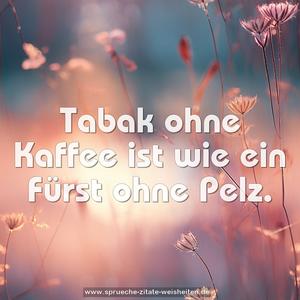 Tabak ohne Kaffee ist wie ein Fürst ohne Pelz.