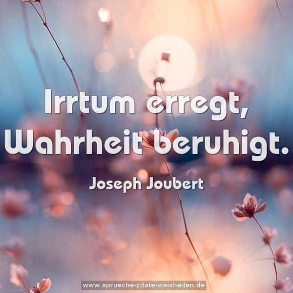 Irrtum erregt, Wahrheit beruhigt.
