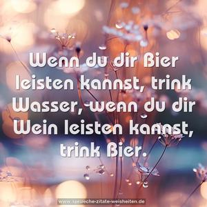 Wenn du dir Bier leisten kannst, trink Wasser,
wenn du dir Wein leisten kannst, trink Bier.