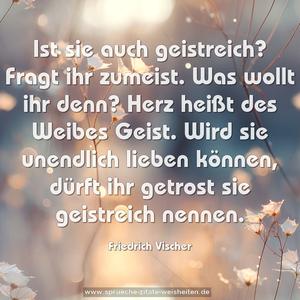  Ist sie auch geistreich? Fragt ihr zumeist.
Was wollt ihr denn?
Herz heißt des Weibes Geist.
Wird sie unendlich lieben können,
dürft ihr getrost sie geistreich nennen.