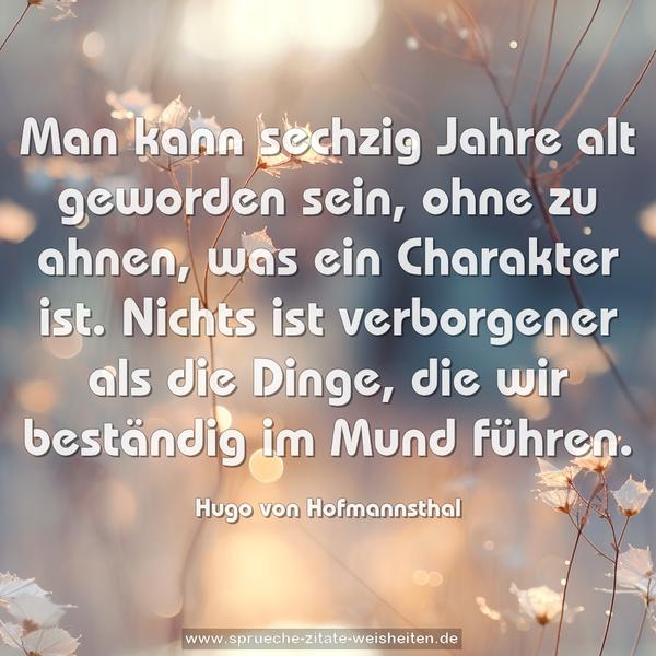 Man kann sechzig Jahre alt geworden sein,
ohne zu ahnen, was ein Charakter ist.
Nichts ist verborgener als die Dinge,
die wir beständig im Mund führen.