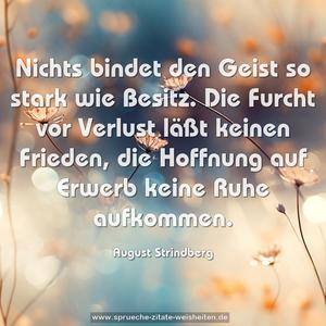 Nichts bindet den Geist so stark wie Besitz.
Die Furcht vor Verlust läßt keinen Frieden,
die Hoffnung auf Erwerb keine Ruhe aufkommen.