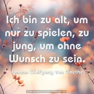 Ich bin zu alt, um nur zu spielen,
zu jung, um ohne Wunsch zu sein.