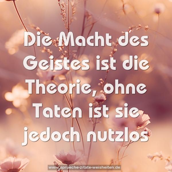 Die Macht des Geistes ist die Theorie,
ohne Taten ist sie jedoch nutzlos