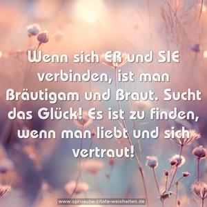 Wenn sich ER und SIE verbinden,
ist man Bräutigam und Braut.
Sucht das Glück! Es ist zu finden,
wenn man liebt und sich vertraut!