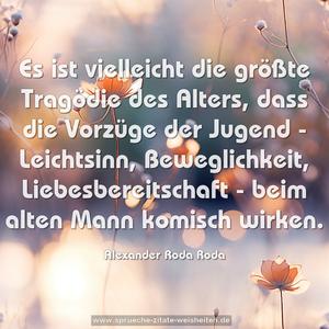 Es ist vielleicht die größte Tragödie des Alters, 
dass die Vorzüge der Jugend - Leichtsinn, Beweglichkeit, Liebesbereitschaft - beim alten Mann komisch wirken.